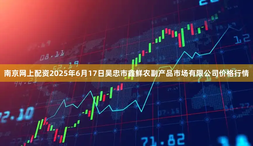 南京网上配资2025年6月17日吴忠市鑫鲜农副产品市场有限公司价格行情