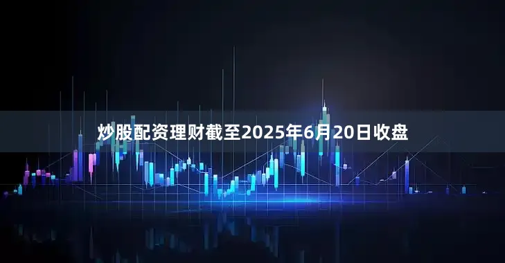 炒股配资理财截至2025年6月20日收盘