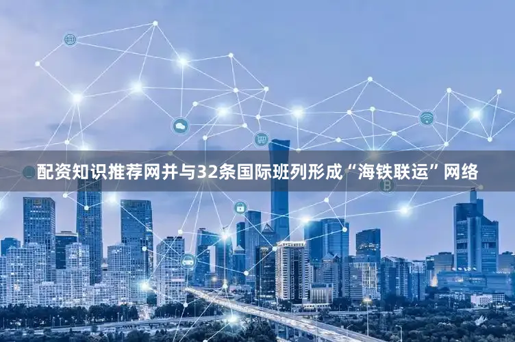 配资知识推荐网并与32条国际班列形成“海铁联运”网络