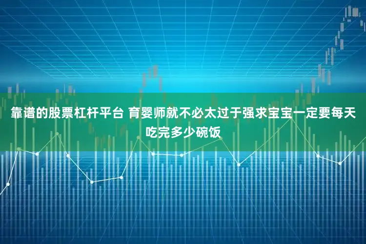 靠谱的股票杠杆平台 育婴师就不必太过于强求宝宝一定要每天吃完多少碗饭