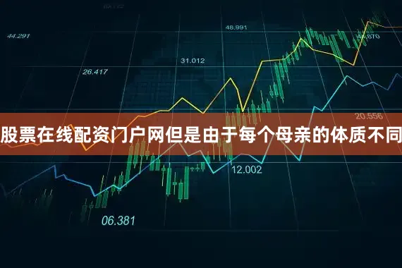 股票在线配资门户网但是由于每个母亲的体质不同