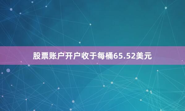 股票账户开户收于每桶65.52美元