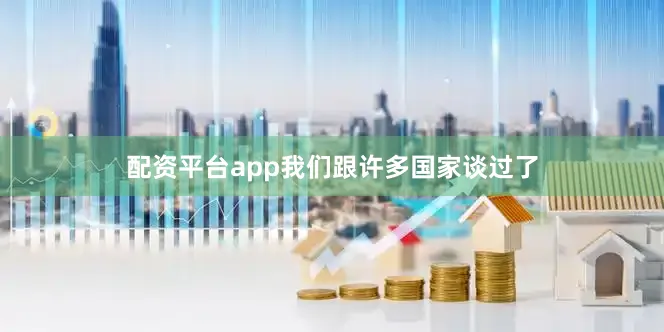 配资平台app我们跟许多国家谈过了