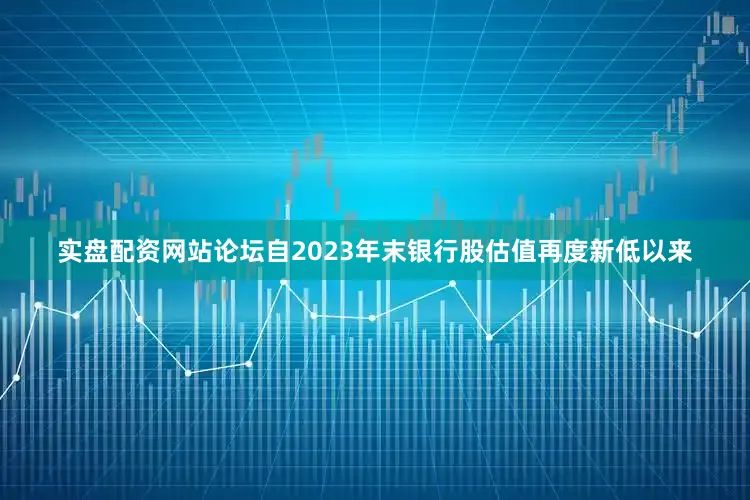 实盘配资网站论坛自2023年末银行股估值再度新低以来