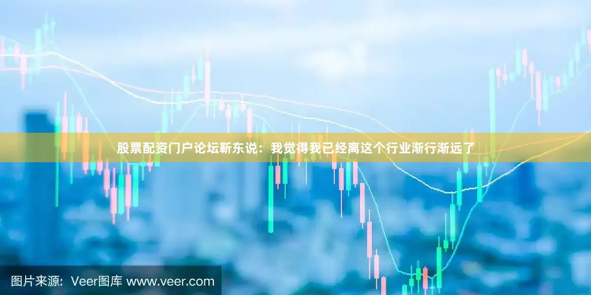 股票配资门户论坛靳东说：我觉得我已经离这个行业渐行渐远了
