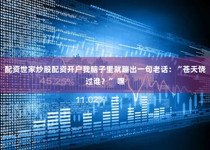 配资世家炒股配资开户我脑子里就蹦出一句老话：“苍天饶过谁？” 嘿