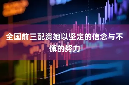全国前三配资她以坚定的信念与不懈的努力