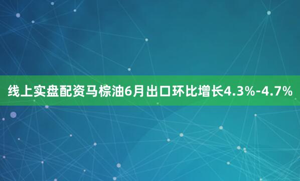 线上实盘配资马棕油6月出口环比增长4.3%-4.7%