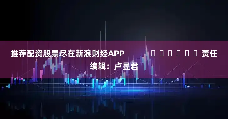 推荐配资股票尽在新浪财经APP            						责任编辑：卢昱君