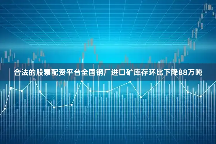 合法的股票配资平台全国钢厂进口矿库存环比下降88万吨