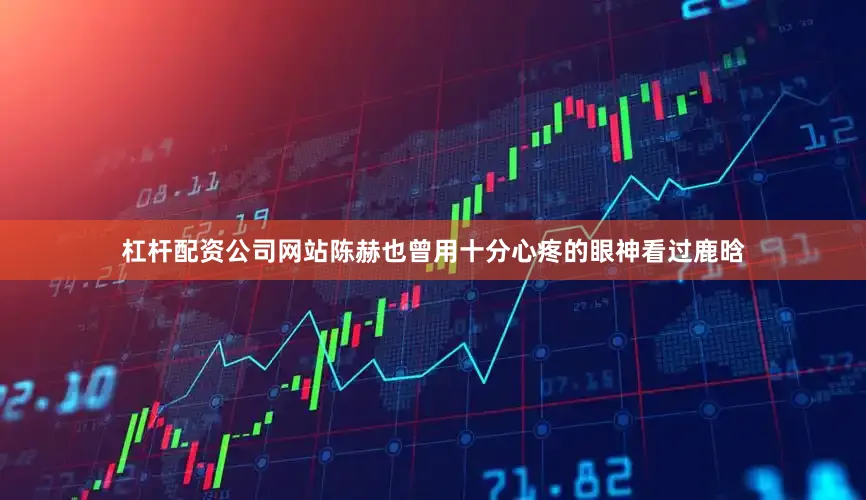 杠杆配资公司网站陈赫也曾用十分心疼的眼神看过鹿晗