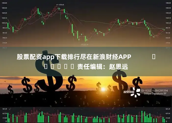 股票配资app下载排行尽在新浪财经APP            						责任编辑：赵思远