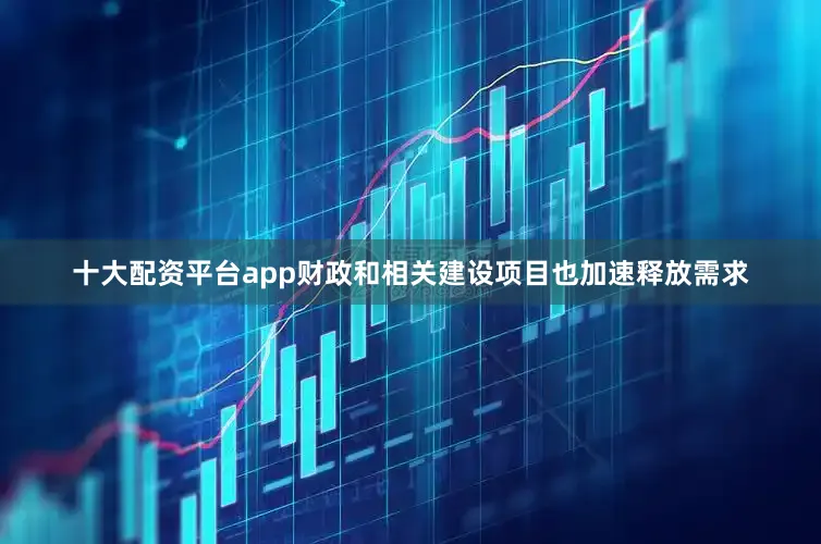 十大配资平台app财政和相关建设项目也加速释放需求
