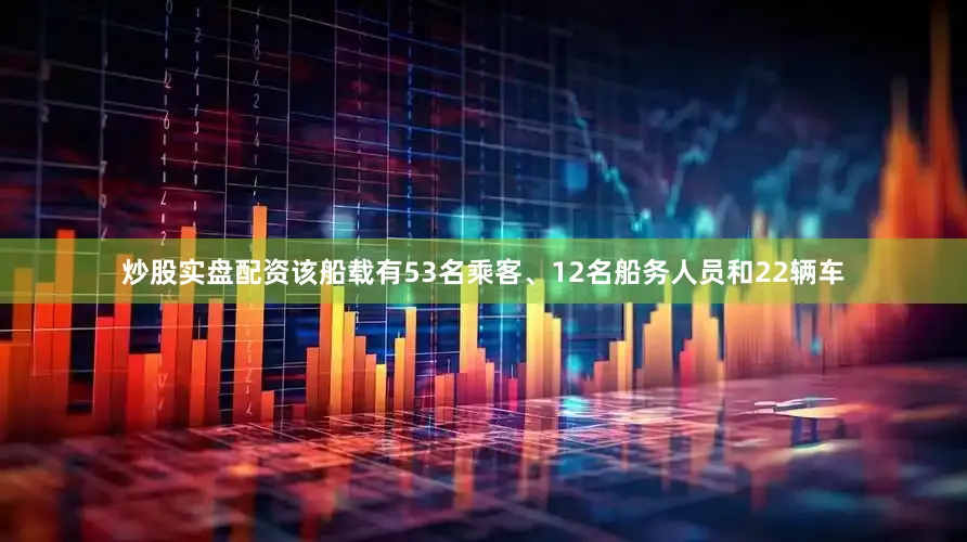 炒股实盘配资该船载有53名乘客、12名船务人员和22辆车