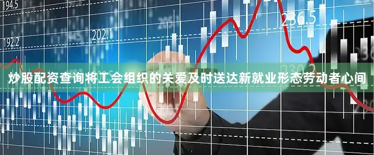 炒股配资查询将工会组织的关爱及时送达新就业形态劳动者心间