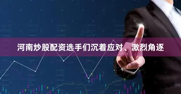 河南炒股配资选手们沉着应对、激烈角逐