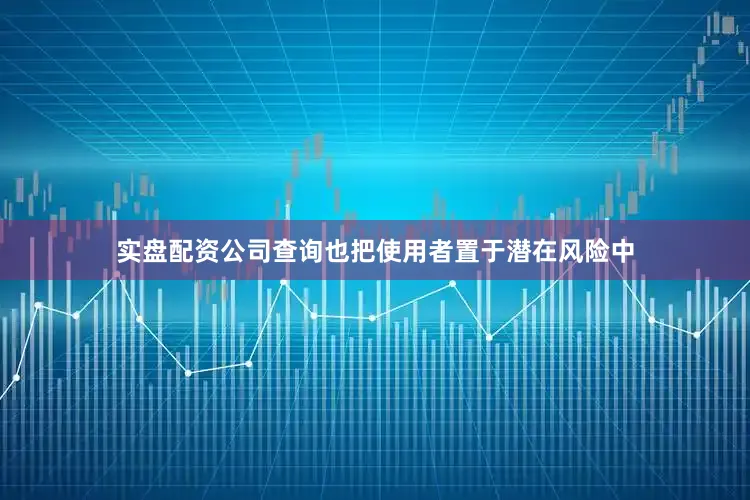 实盘配资公司查询也把使用者置于潜在风险中