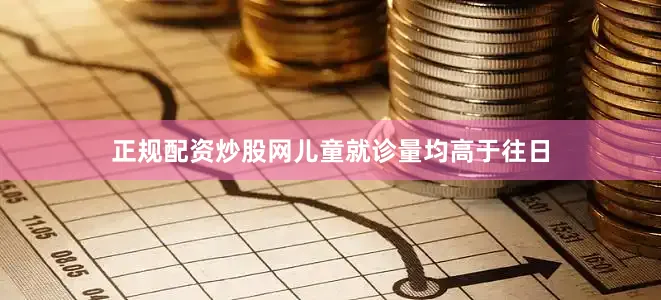 正规配资炒股网儿童就诊量均高于往日