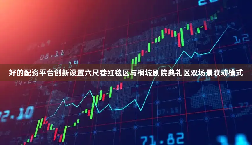 好的配资平台创新设置六尺巷红毯区与桐城剧院典礼区双场景联动模式