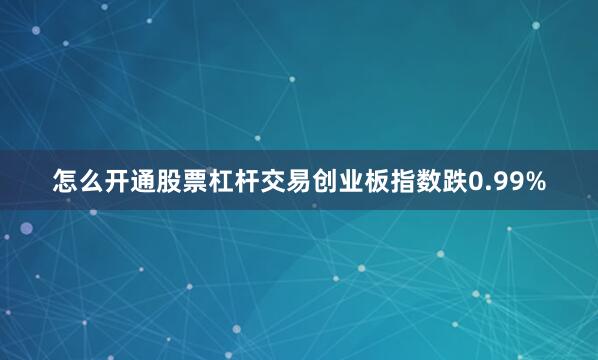 怎么开通股票杠杆交易创业板指数跌0.99%
