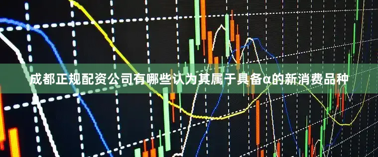 成都正规配资公司有哪些认为其属于具备α的新消费品种