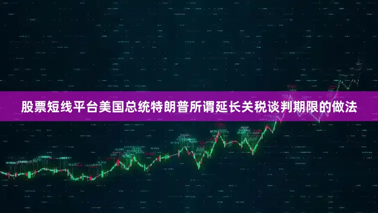 股票短线平台美国总统特朗普所谓延长关税谈判期限的做法