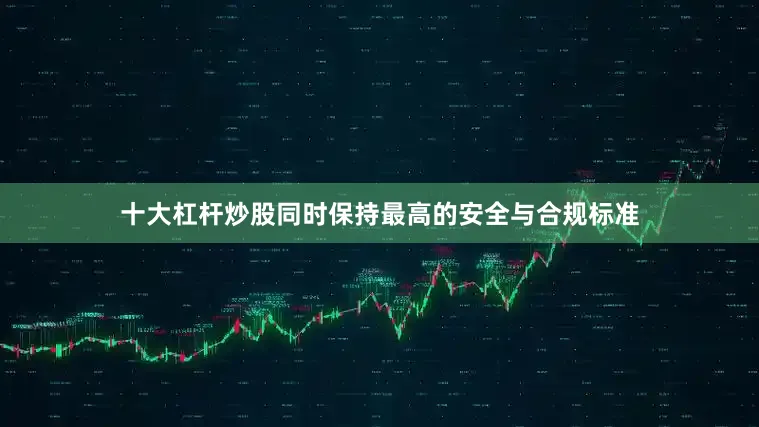 十大杠杆炒股同时保持最高的安全与合规标准