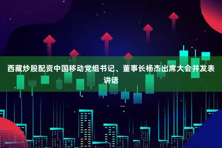 西藏炒股配资中国移动党组书记、董事长杨杰出席大会并发表讲话
