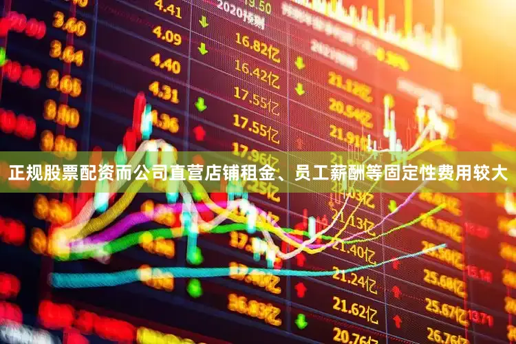 正规股票配资而公司直营店铺租金、员工薪酬等固定性费用较大
