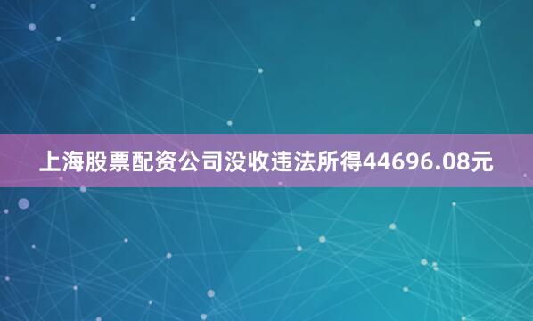 上海股票配资公司没收违法所得44696.08元