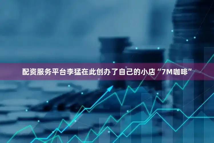 配资服务平台李猛在此创办了自己的小店“7M咖啡”