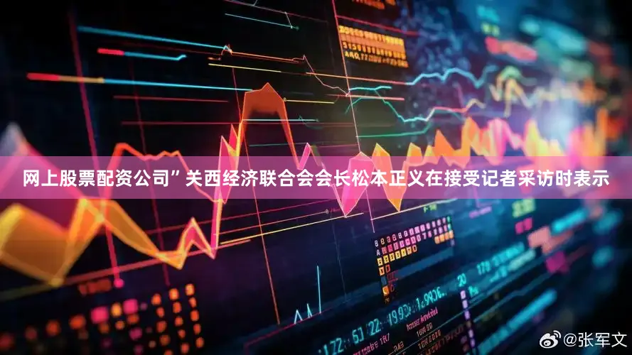 网上股票配资公司”关西经济联合会会长松本正义在接受记者采访时表示