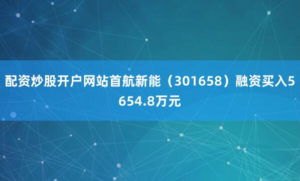 配资炒股开户网站首航新能（301658）融资买入5654.8万元