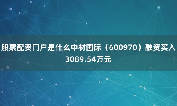 股票配资门户是什么中材国际（600970）融资买入3089.54万元