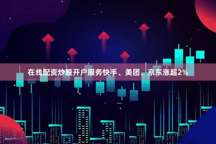 在线配资炒股开户服务快手、美团、京东涨超2%