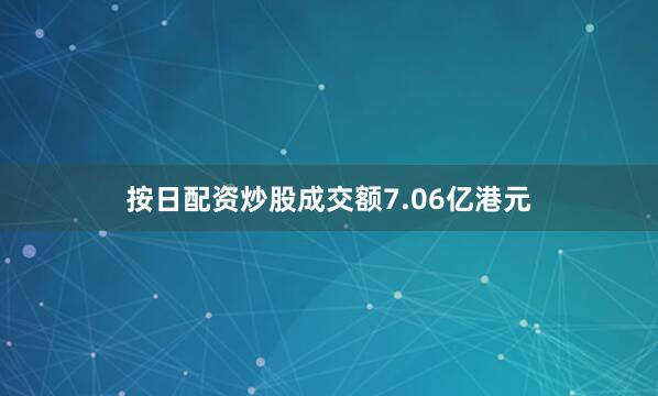 按日配资炒股成交额7.06亿港元