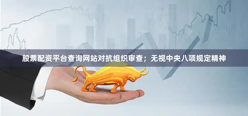 股票配资平台查询网站对抗组织审查;无视中央八项规定精神