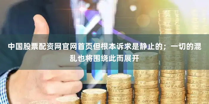 中国股票配资网官网首页但根本诉求是静止的；一切的混乱也将围绕此而展开
