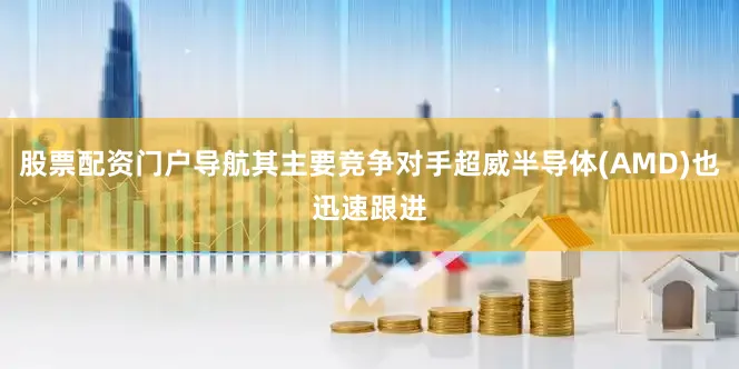 股票配资门户导航其主要竞争对手超威半导体(AMD)也迅速跟进