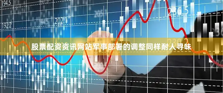 股票配资资讯网站军事部署的调整同样耐人寻味
