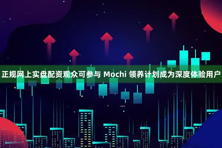 正规网上实盘配资观众可参与 Mochi 领养计划成为深度体验用户
