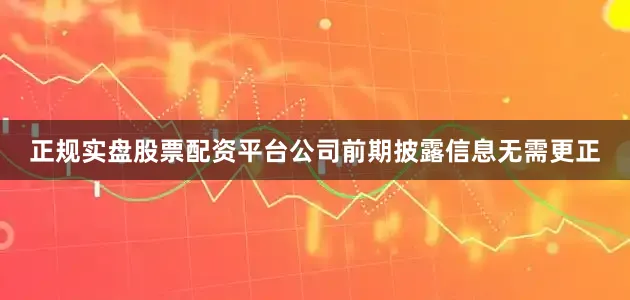 正规实盘股票配资平台公司前期披露信息无需更正