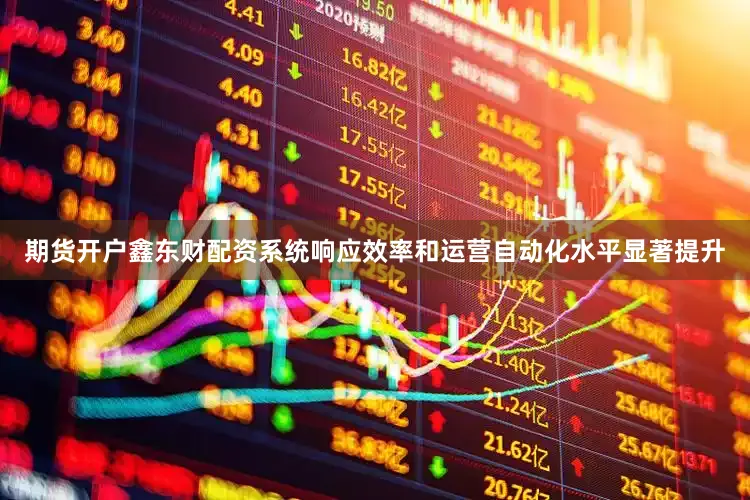 期货开户鑫东财配资系统响应效率和运营自动化水平显著提升