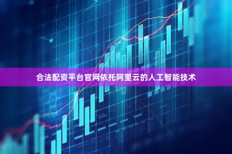 合法配资平台官网依托阿里云的人工智能技术