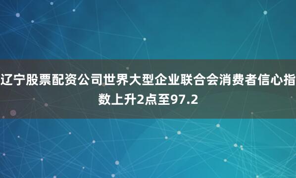 辽宁股票配资公司世界大型企业联合会消费者信心指数上升2点至97.2