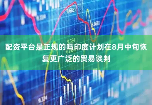 配资平台是正规的吗印度计划在8月中旬恢复更广泛的贸易谈判