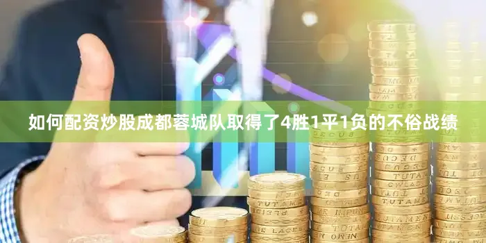 如何配资炒股成都蓉城队取得了4胜1平1负的不俗战绩