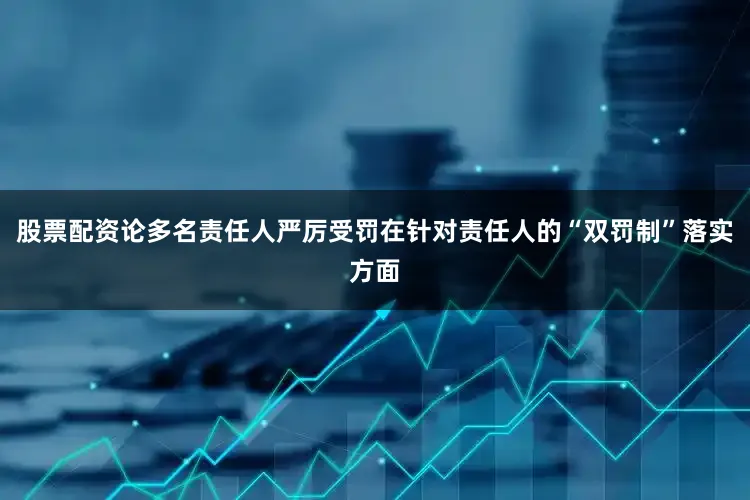 股票配资论多名责任人严厉受罚在针对责任人的“双罚制”落实方面