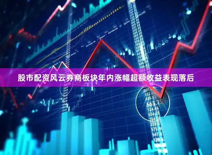 股市配资风云券商板块年内涨幅超额收益表现落后