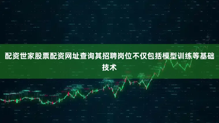 配资世家股票配资网址查询其招聘岗位不仅包括模型训练等基础技术